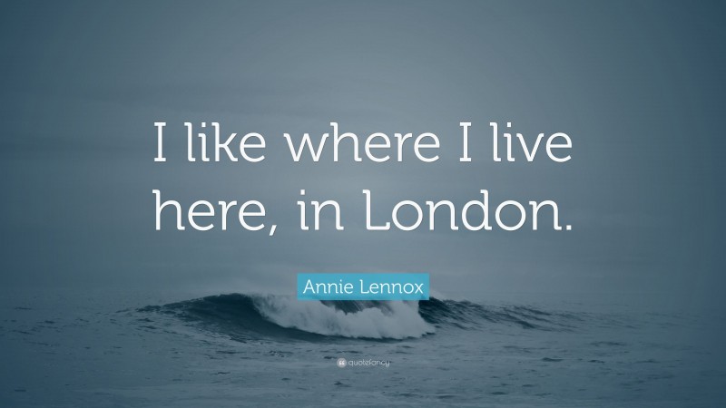 Annie Lennox Quote: “I like where I live here, in London.”