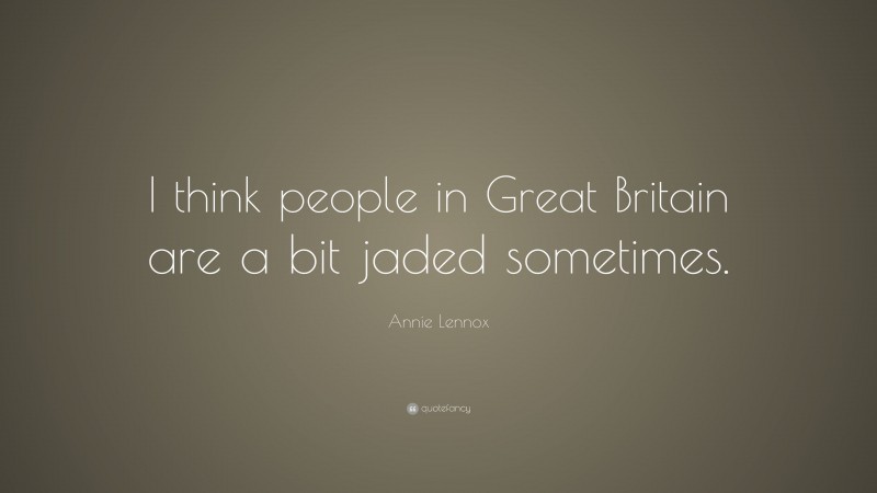 Annie Lennox Quote: “I think people in Great Britain are a bit jaded sometimes.”