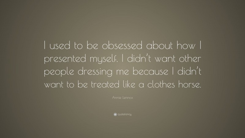 Annie Lennox Quote: “I used to be obsessed about how I presented myself. I didn’t want other people dressing me because I didn’t want to be treated like a clothes horse.”