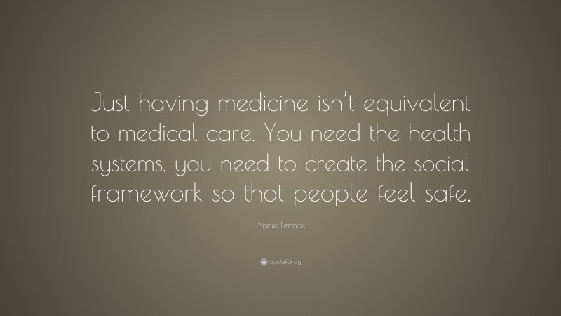 Annie Lennox Quote: “Just having medicine isn’t equivalent to medical care. You need the health systems, you need to create the social framework so that people feel safe.”