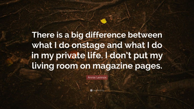 Annie Lennox Quote: “There is a big difference between what I do onstage and what I do in my private life. I don’t put my living room on magazine pages.”