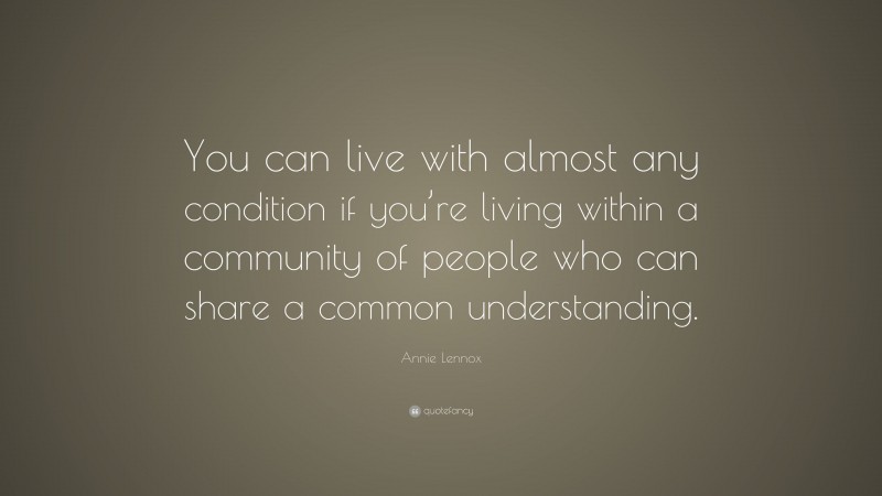 Annie Lennox Quote: “You can live with almost any condition if you’re living within a community of people who can share a common understanding.”