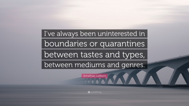 Jonathan Lethem Quote: “I’ve always been uninterested in boundaries or quarantines between tastes and types, between mediums and genres.”