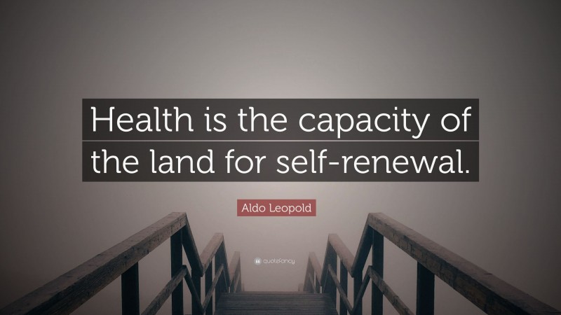 Aldo Leopold Quote: “Health is the capacity of the land for self-renewal.”