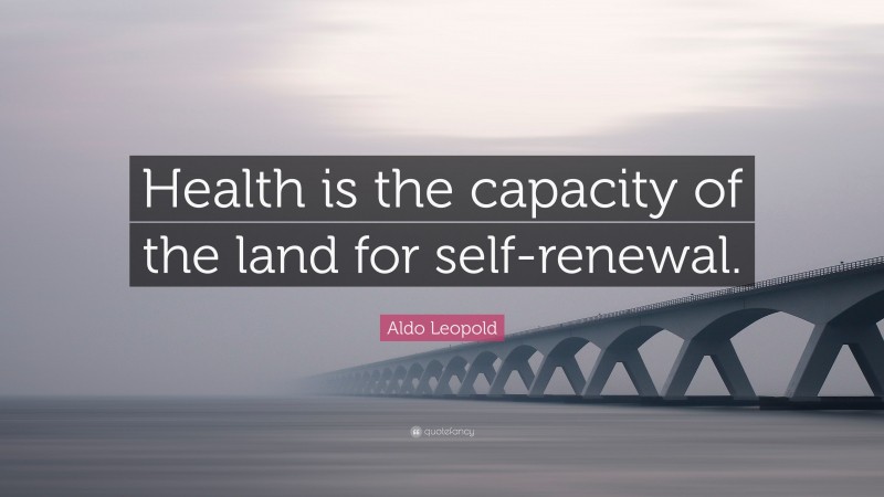 Aldo Leopold Quote: “Health is the capacity of the land for self-renewal.”