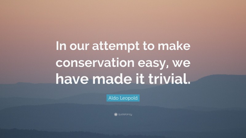 Aldo Leopold Quote: “In our attempt to make conservation easy, we have made it trivial.”