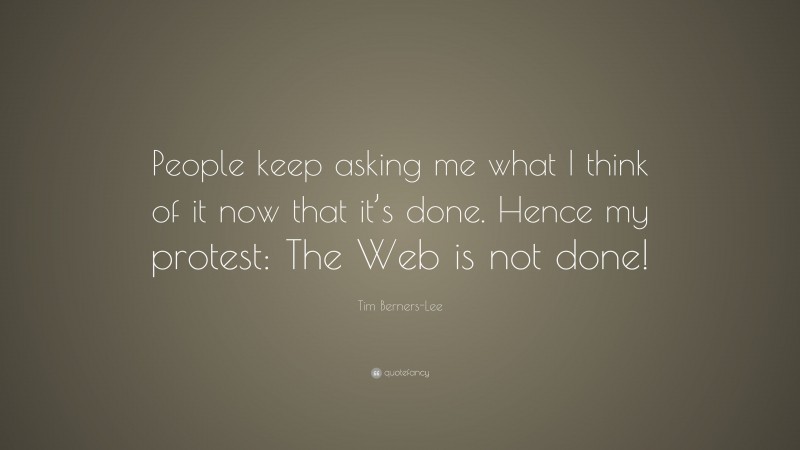 Tim Berners-Lee Quote: “People keep asking me what I think of it now that it’s done. Hence my protest: The Web is not done!”