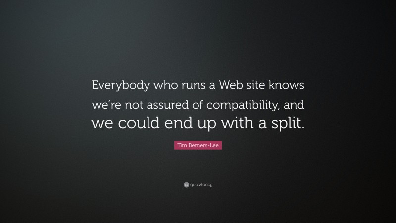 Tim Berners-Lee Quote: “Everybody who runs a Web site knows we’re not assured of compatibility, and we could end up with a split.”