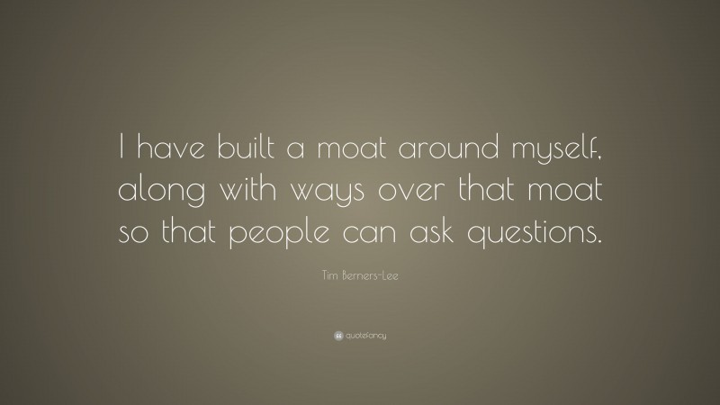 Tim Berners-Lee Quote: “I have built a moat around myself, along with ways over that moat so that people can ask questions.”