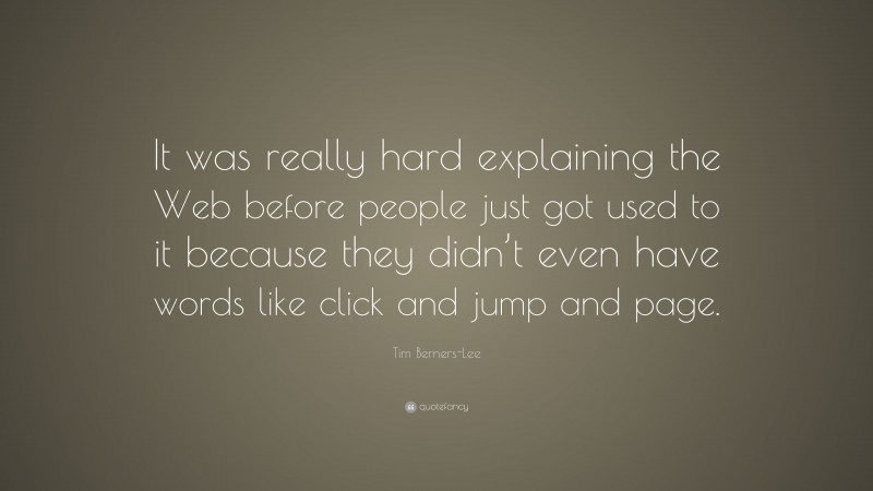 Tim Berners-Lee Quote: “It was really hard explaining the Web before people just got used to it because they didn’t even have words like click and jump and page.”