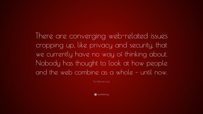 Tim Berners-Lee Quote: “There are converging web-related issues cropping up, like privacy and security, that we currently have no way of thinking about. Nobody has thought to look at how people and the web combine as a whole – until now.”