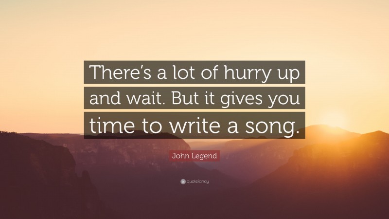 John Legend Quote: “There’s a lot of hurry up and wait. But it gives you time to write a song.”