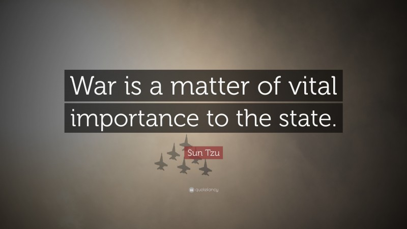 Sun Tzu Quote: “War is a matter of vital importance to the state.”