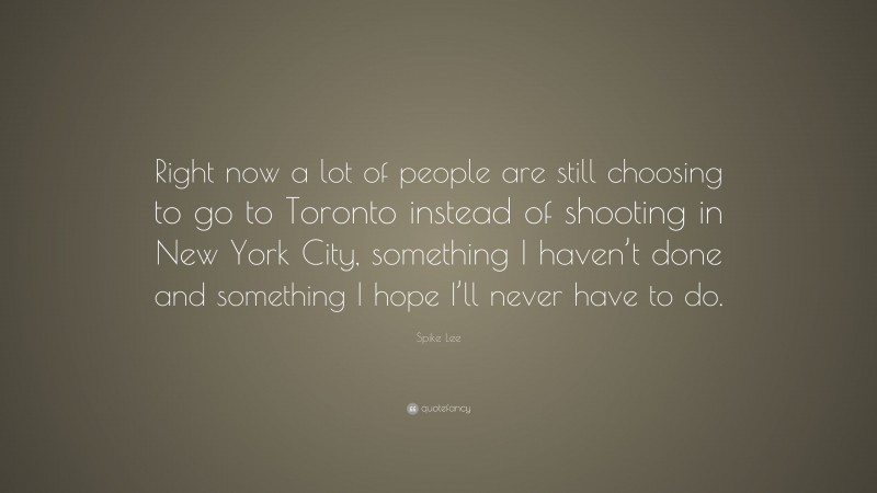 Spike Lee Quote: “Right now a lot of people are still choosing to go to Toronto instead of shooting in New York City, something I haven’t done and something I hope I’ll never have to do.”