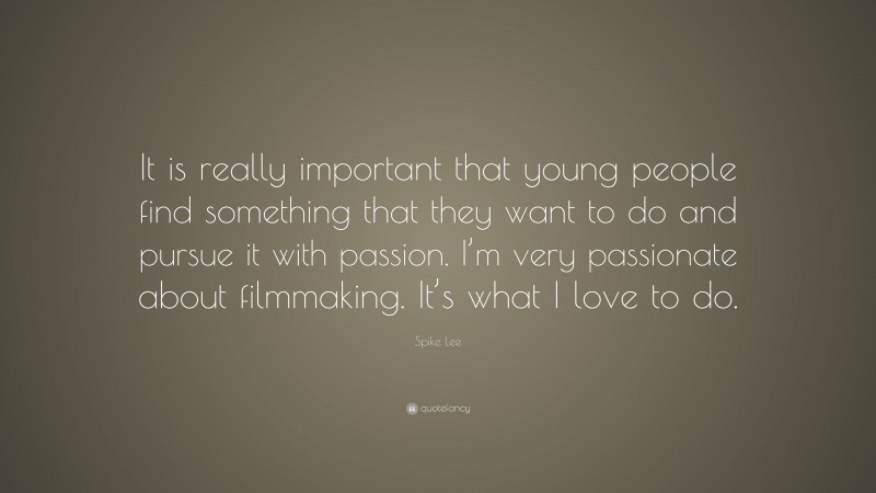 Spike Lee Quote: “It is really important that young people find something that they want to do and pursue it with passion. I’m very passionate about filmmaking. It’s what I love to do.”