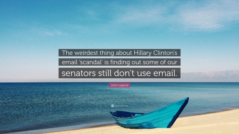 John Legend Quote: “The weirdest thing about Hillary Clinton’s email ‘scandal’ is finding out some of our senators still don’t use email.”