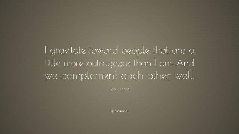 John Legend Quote: “I gravitate toward people that are a little more outrageous than I am. And we complement each other well.”