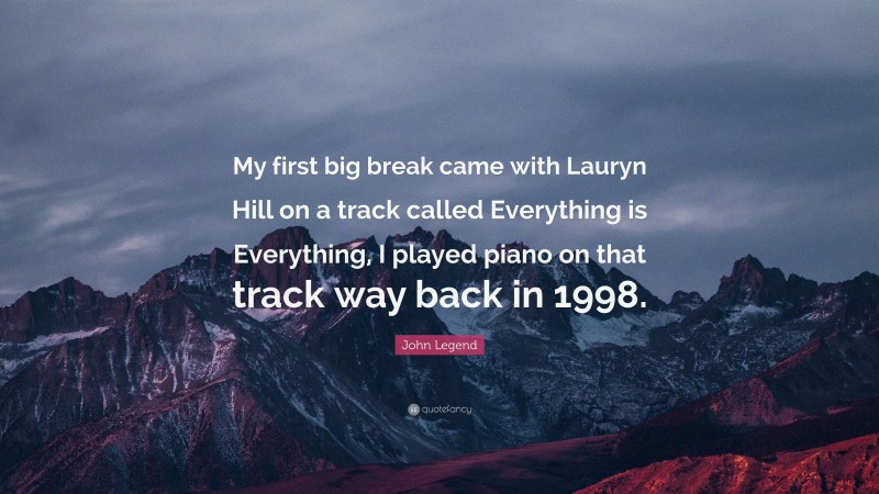 John Legend Quote: “My first big break came with Lauryn Hill on a track called Everything is Everything, I played piano on that track way back in 1998.”