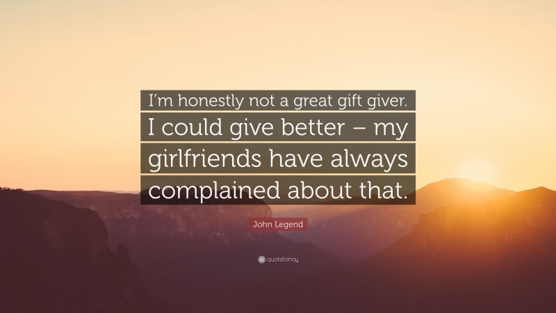 John Legend Quote: “I’m honestly not a great gift giver. I could give better – my girlfriends have always complained about that.”