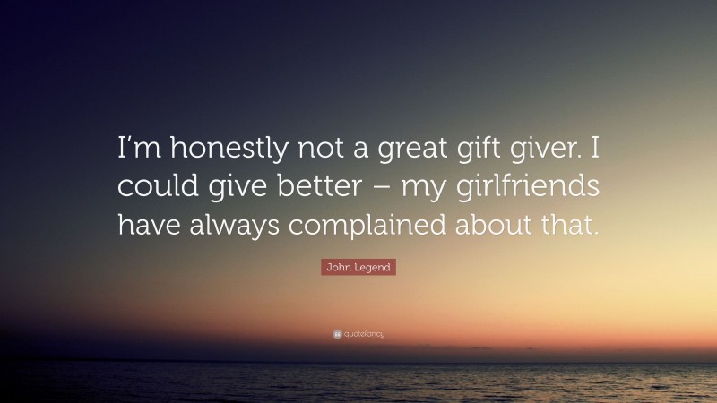 John Legend Quote: “I’m honestly not a great gift giver. I could give better – my girlfriends have always complained about that.”
