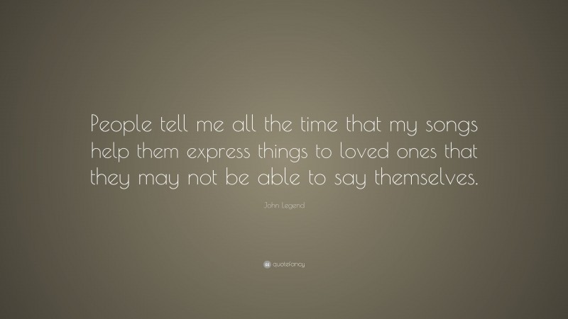 John Legend Quote: “People tell me all the time that my songs help them express things to loved ones that they may not be able to say themselves.”