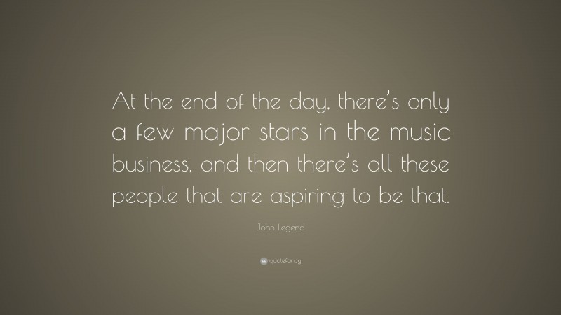 John Legend Quote: “At the end of the day, there’s only a few major stars in the music business, and then there’s all these people that are aspiring to be that.”