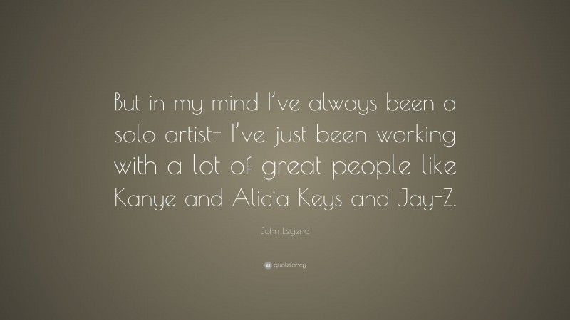 John Legend Quote: “But in my mind I’ve always been a solo artist- I’ve just been working with a lot of great people like Kanye and Alicia Keys and Jay-Z.”