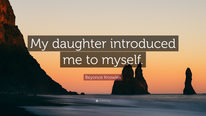 Beyoncé Knowles Quote: “My daughter introduced me to myself.”