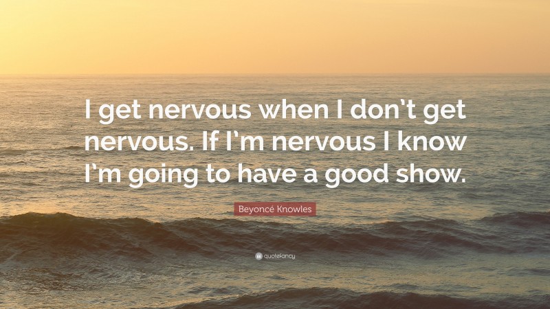 Beyoncé Knowles Quote: “I get nervous when I don’t get nervous. If I’m nervous I know I’m going to have a good show.”