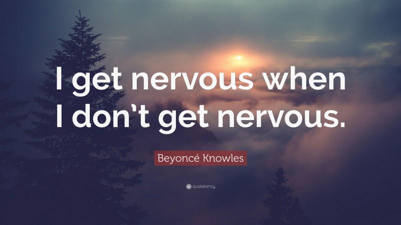 Beyoncé Knowles Quote: “I get nervous when I don’t get nervous.”