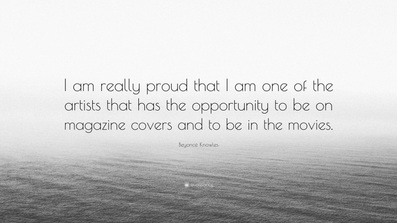 Beyoncé Knowles Quote: “I am really proud that I am one of the artists that has the opportunity to be on magazine covers and to be in the movies.”