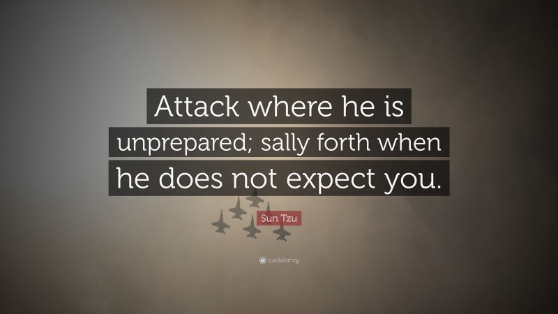 Sun Tzu Quote: “Attack where he is unprepared; sally forth when he does not expect you.”