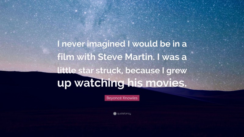 Beyoncé Knowles Quote: “I never imagined I would be in a film with Steve Martin. I was a little star struck, because I grew up watching his movies.”