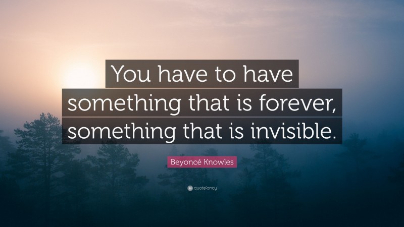 Beyoncé Knowles Quote: “You have to have something that is forever, something that is invisible.”