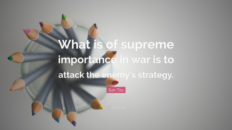 Sun Tzu Quote: “What is of supreme importance in war is to attack the enemy’s strategy.”