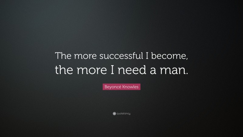 Beyoncé Knowles Quote: “The more successful I become, the more I need a man.”