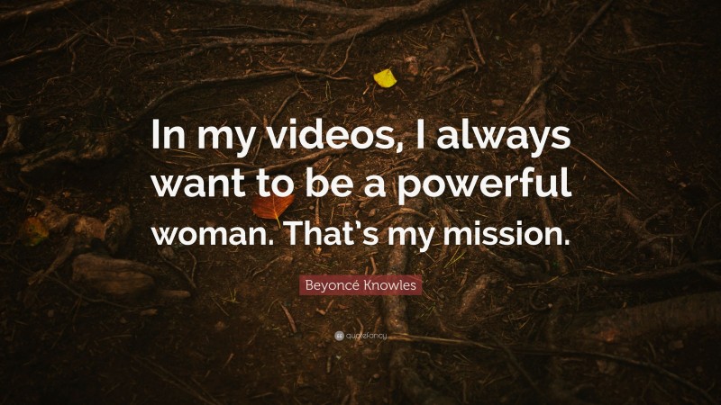 Beyoncé Knowles Quote: “In my videos, I always want to be a powerful woman. That’s my mission.”