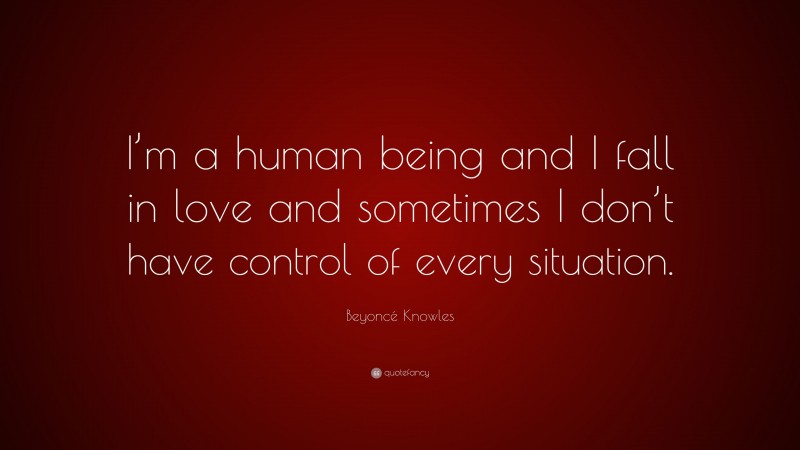 Beyoncé Knowles Quote: “I’m a human being and I fall in love and sometimes I don’t have control of every situation.”
