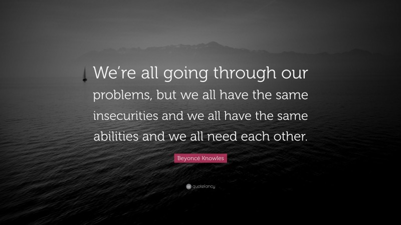Beyoncé Knowles Quote: “We’re all going through our problems, but we all have the same insecurities and we all have the same abilities and we all need each other.”