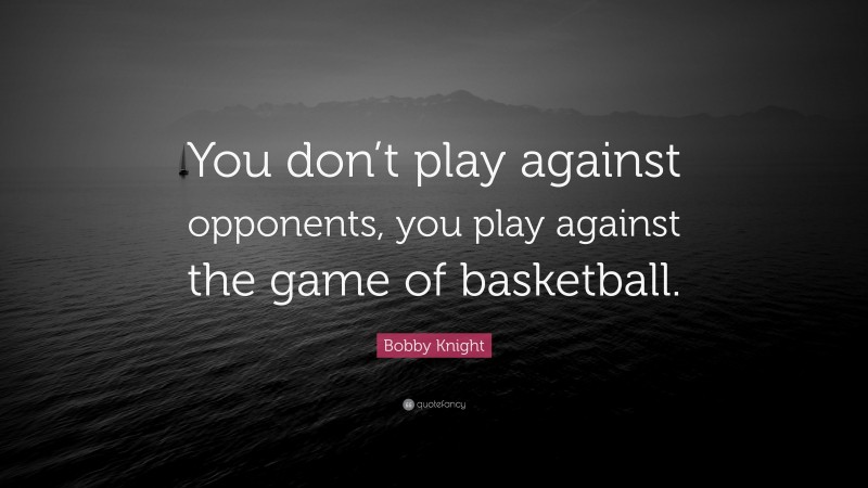 Bobby Knight Quote: “You don’t play against opponents, you play against the game of basketball.”