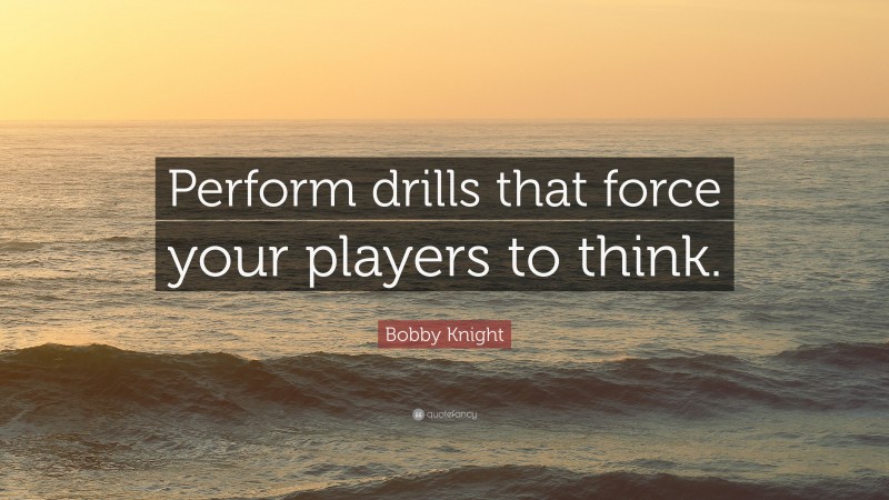 Bobby Knight Quote: “Perform drills that force your players to think.”