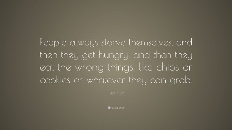 Heidi Klum Quote: “People always starve themselves, and then they get hungry, and then they eat the wrong things, like chips or cookies or whatever they can grab.”