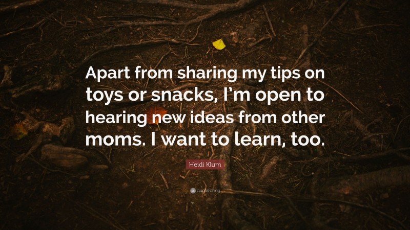 Heidi Klum Quote: “Apart from sharing my tips on toys or snacks, I’m open to hearing new ideas from other moms. I want to learn, too.”