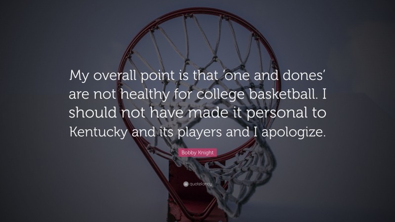 Bobby Knight Quote: “My overall point is that ‘one and dones’ are not healthy for college basketball. I should not have made it personal to Kentucky and its players and I apologize.”