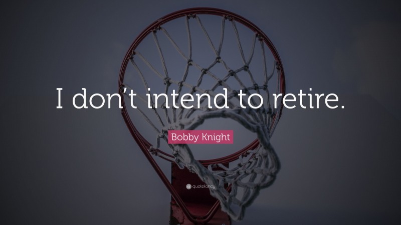 Bobby Knight Quote: “I don’t intend to retire.”