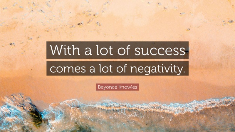 Beyoncé Knowles Quote: “With a lot of success comes a lot of negativity.”