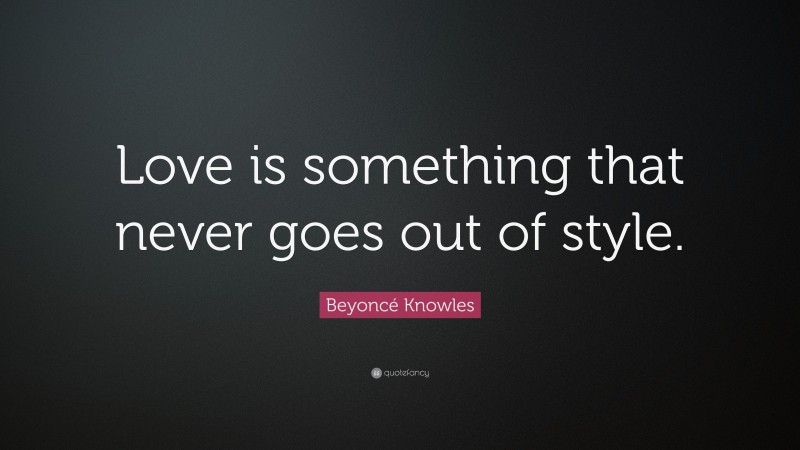 Beyoncé Knowles Quote: “Love is something that never goes out of style.”