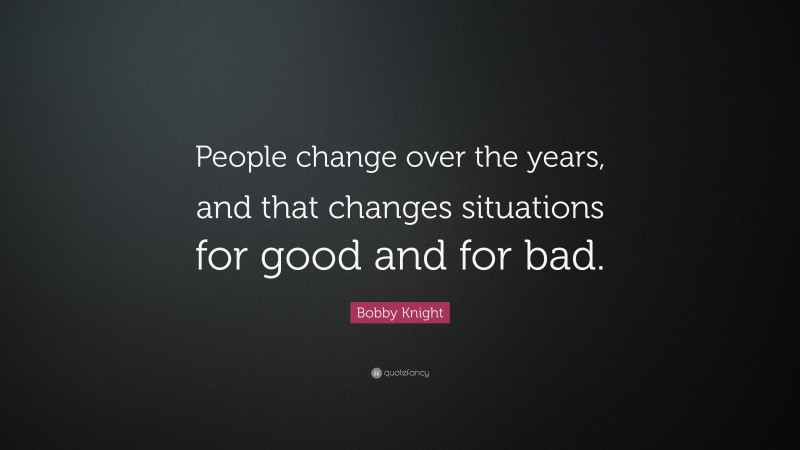 Bobby Knight Quote: “People change over the years, and that changes situations for good and for bad.”