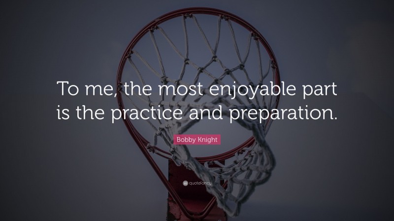 Bobby Knight Quote: “To me, the most enjoyable part is the practice and preparation.”