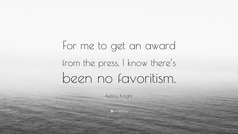 Bobby Knight Quote: “For me to get an award from the press, I know there’s been no favoritism.”